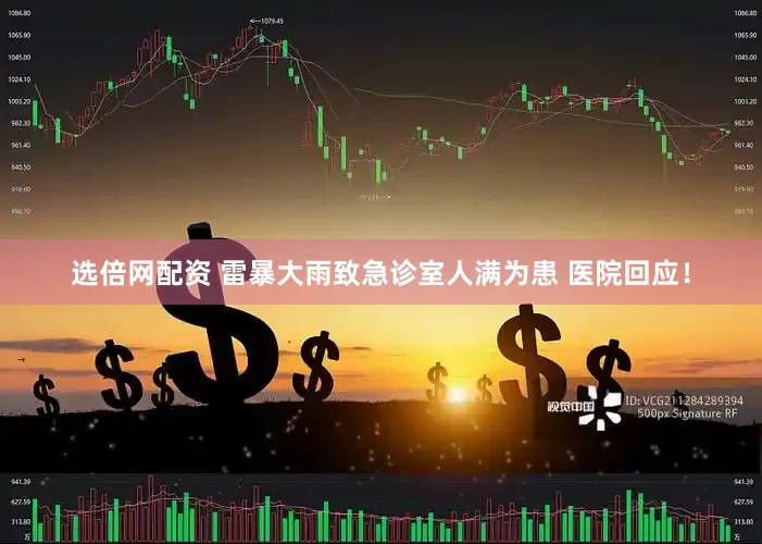 选倍网配资 雷暴大雨致急诊室人满为患 医院回应！