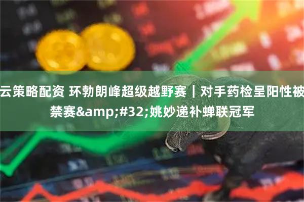 云策略配资 环勃朗峰超级越野赛｜对手药检呈阳性被禁赛&#32;姚妙递补蝉联冠军