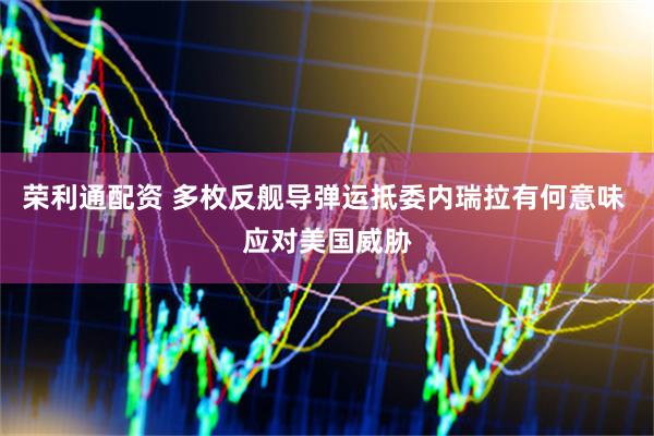 荣利通配资 多枚反舰导弹运抵委内瑞拉有何意味 应对美国威胁