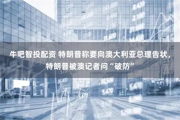 牛吧智投配资 特朗普称要向澳大利亚总理告状，特朗普被澳记者问“破防”