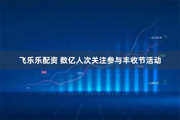 飞乐乐配资 数亿人次关注参与丰收节活动