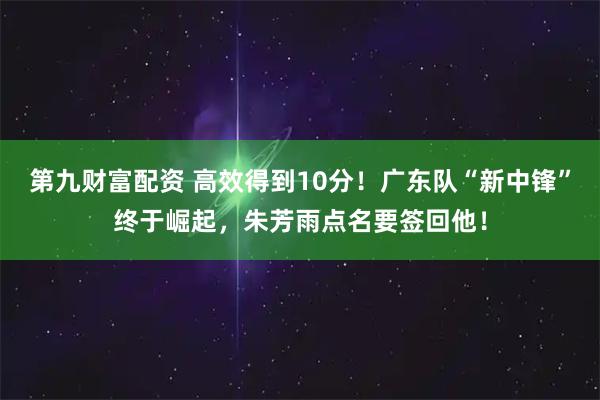 第九财富配资 高效得到10分！广东队“新中锋”终于崛起，朱芳雨点名要签回他！