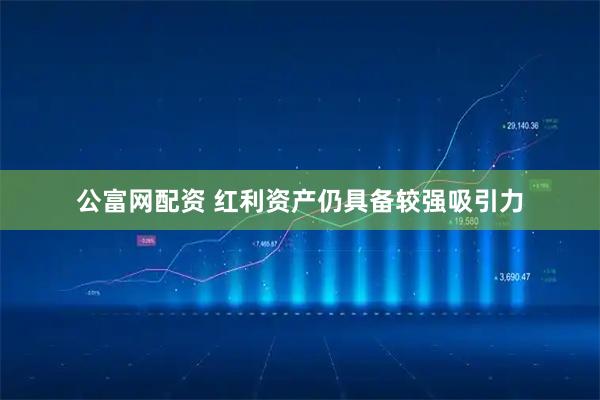 公富网配资 红利资产仍具备较强吸引力