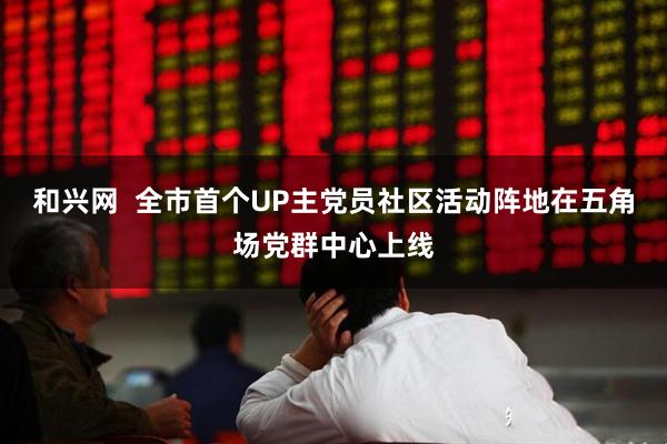 和兴网  全市首个UP主党员社区活动阵地在五角场党群中心上线