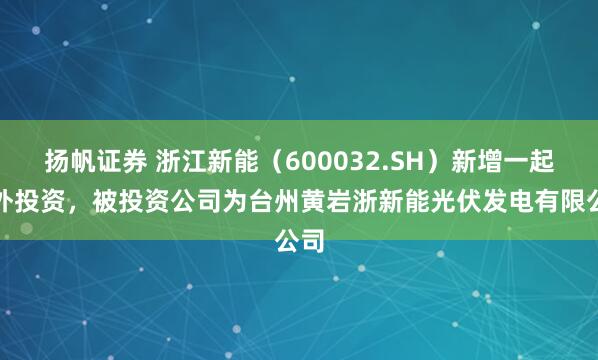 扬帆证券 浙江新能（600032.SH）新增一起对外投资，被投资公司为台州黄岩浙新能光伏发电有限公司