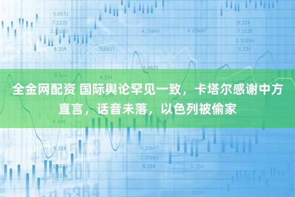 全金网配资 国际舆论罕见一致，卡塔尔感谢中方直言，话音未落，以色列被偷家