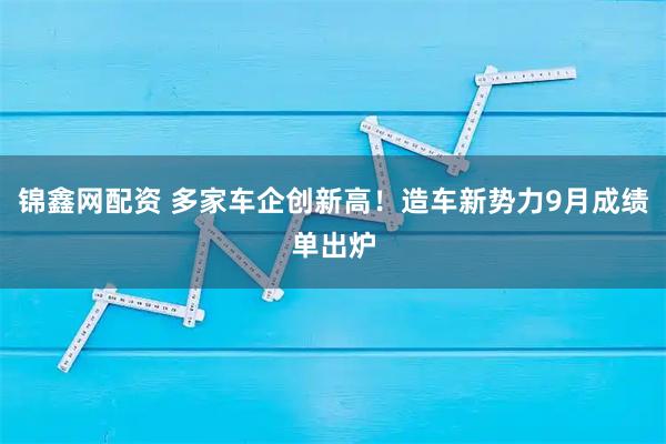 锦鑫网配资 多家车企创新高！造车新势力9月成绩单出炉