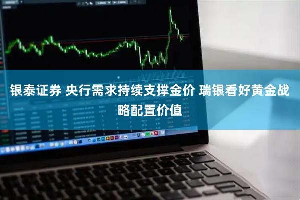 银泰证券 央行需求持续支撑金价 瑞银看好黄金战略配置价值