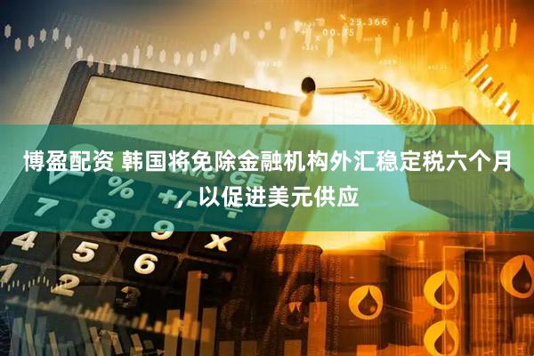 博盈配资 韩国将免除金融机构外汇稳定税六个月，以促进美元供应
