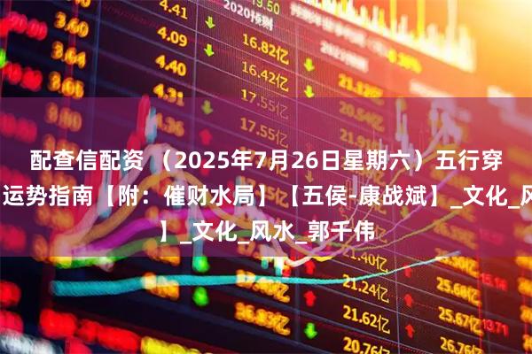 配查信配资 （2025年7月26日星期六）五行穿衣、生肖、运势指南【附：催财水局】【五侯-康战斌】_文化_风水_郭千伟