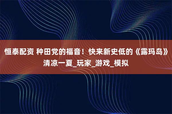 恒泰配资 种田党的福音！快来新史低的《露玛岛》清凉一夏_玩家_游戏_模拟