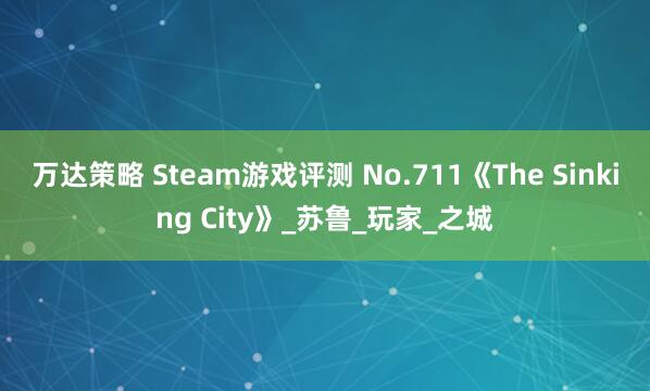万达策略 Steam游戏评测 No.711《The Sinking City》_苏鲁_玩家_之城