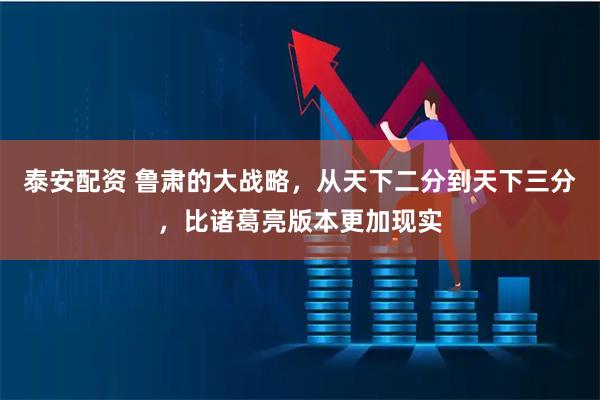 泰安配资 鲁肃的大战略，从天下二分到天下三分，比诸葛亮版本更加现实