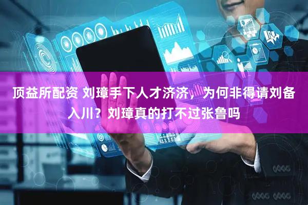 顶益所配资 刘璋手下人才济济，为何非得请刘备入川？刘璋真的打不过张鲁吗