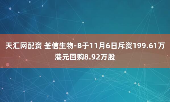 天汇网配资 荃信生物-B于11月6日斥资199.61万港元回购8.92万股