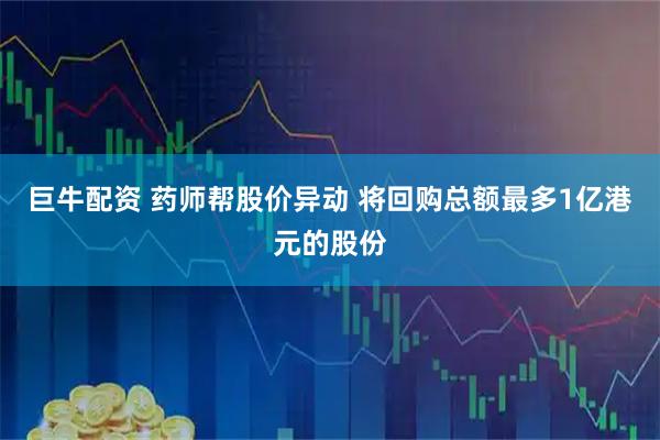 巨牛配资 药师帮股价异动 将回购总额最多1亿港元的股份