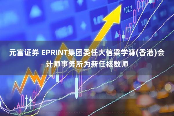 元富证券 EPRINT集团委任大信梁学濂(香港)会计师事务所为新任核数师