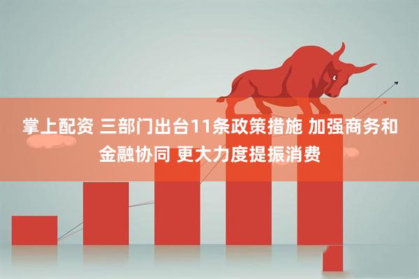 掌上配资 三部门出台11条政策措施 加强商务和金融协同 更大力度提振消费