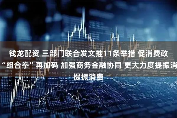 钱龙配资 三部门联合发文推11条举措 促消费政策“组合拳”再加码 加强商务金融协同 更大力度提振消费