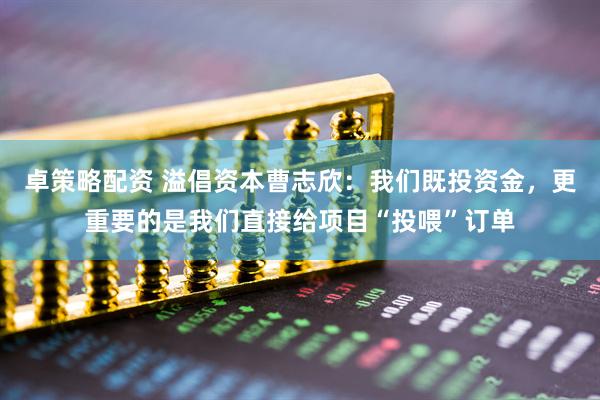 卓策略配资 溢倡资本曹志欣：我们既投资金，更重要的是我们直接给项目“投喂”订单