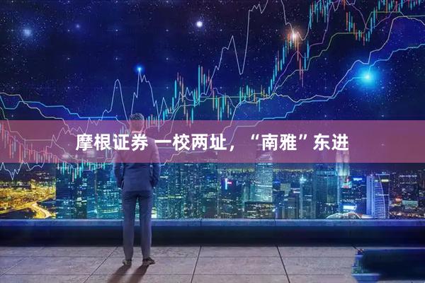 摩根证券 一校两址,“南雅”东进