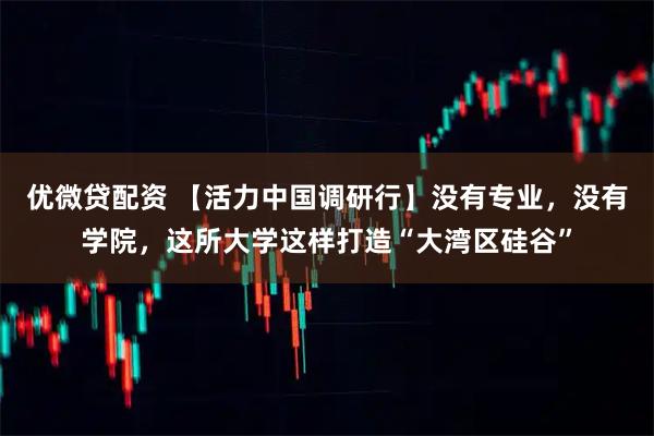 优微贷配资 【活力中国调研行】没有专业，没有学院，这所大学这样打造“大湾区硅谷”