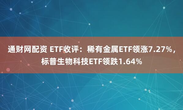 通财网配资 ETF收评：稀有金属ETF领涨7.27%，标普生物科技ETF领跌1.64%