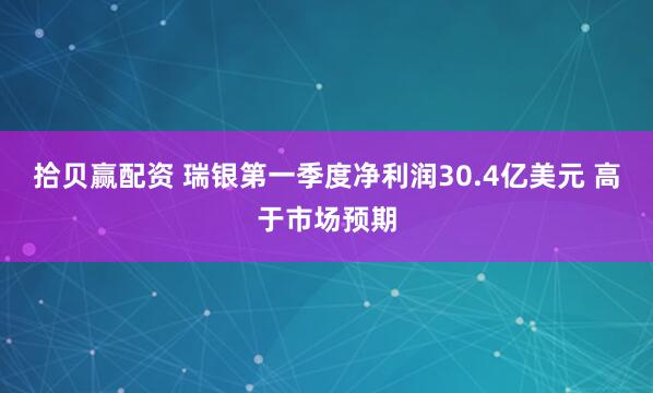 拾贝赢配资 瑞银第一季度净利润30.4亿美元 高于市场预期