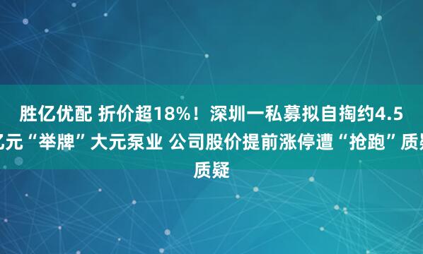 胜亿优配 折价超18%！深圳一私募拟自掏约4.5亿元“举牌”大元泵业 公司股价提前涨停遭“抢跑”质疑
