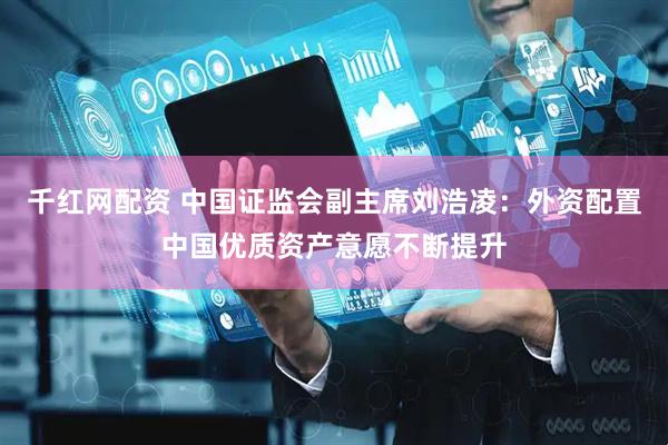 千红网配资 中国证监会副主席刘浩凌：外资配置中国优质资产意愿不断提升