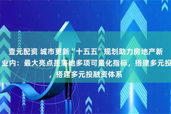 壹元配资 城市更新“十五五”规划助力房地产新模式构建 业内:最大亮点是落地多项可量化指标,搭建多元投融资体系
